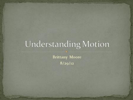 Brittany Moore 8/29/12. motion: movement What two things are important in describing motion: Distance Time Do you have to see something literally move.