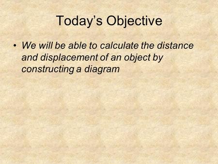 Today’s Objective We will be able to calculate the distance and displacement of an object by constructing a diagram.