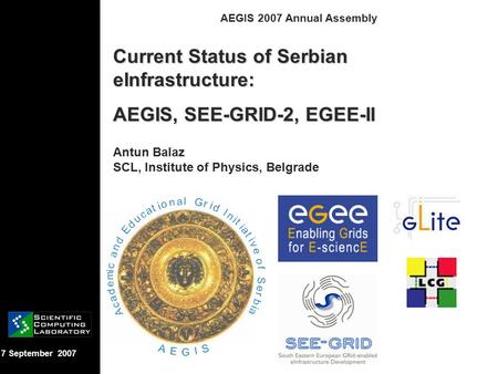 7 September 2007 AEGIS 2007 Annual Assembly Current Status of Serbian eInfrastructure: AEGIS, SEE-GRID-2, EGEE-II Antun Balaz SCL, Institute of Physics,