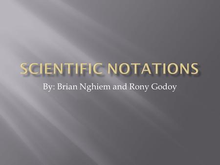 By: Brian Nghiem and Rony Godoy.  We use scientific notation to let us write really small numbers or really big numbers.  Also its an easier way to.