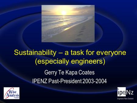 Sustainability – a task for everyone (especially engineers) Gerry Te Kapa Coates IPENZ Past-President 2003-2004.