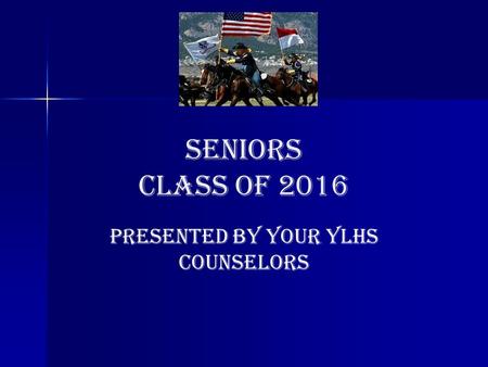 Seniors class of 2016 Presented by your YLHs counselors.