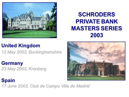 SCHRODERS PRIVATE BANK MASTERS SERIES 2003 United Kingdom 12 May 2003, Buckinghamshire Germany 23 May 2003, Kronberg Spain 17 June 2003, Club de Campo.