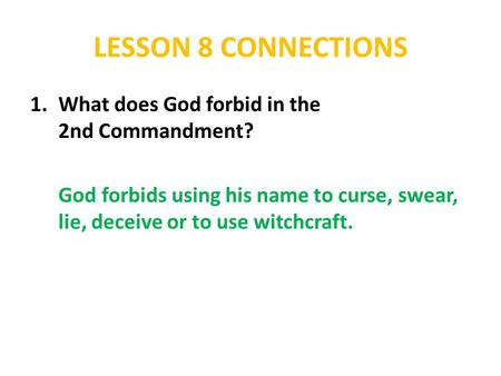 LESSON 8 CONNECTIONS 1.What does God forbid in the 2nd Commandment? God forbids using his name to curse, swear, lie, deceive or to use witchcraft.