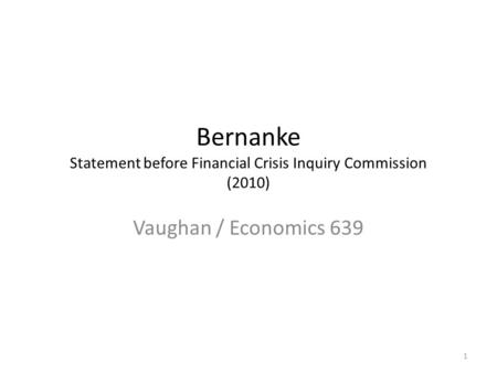 Bernanke Statement before Financial Crisis Inquiry Commission (2010) Vaughan / Economics 639 1.