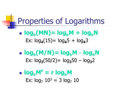 Properties of Logarithms log b (MN)= log b M + log b N Ex: log 4 (15)= log 4 5 + log 4 3 log b (M/N)= log b M – log b N Ex: log 3 (50/2)= log 3 50 – log.