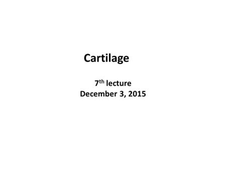 7 th lecture December 3, 2015 Cartilage. Cartilage is a tough connective tissue composed of cells embedded in an extracellular matrix that is gel-like.