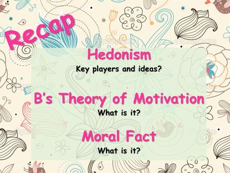 Recap Hedonism Key players and ideas? B’s Theory of Motivation What is it? Moral Fact What is it?