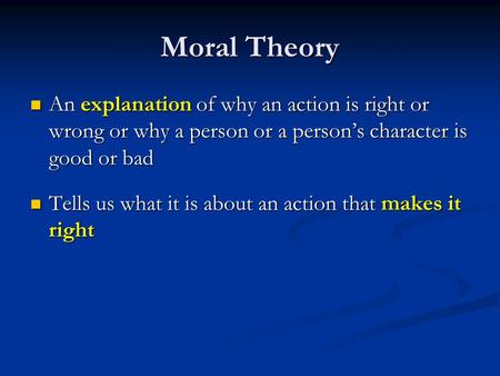 Moral Theory An explanation of why an action is right or wrong or why a person or a person’s character is good or bad Tells us what it is about an action.