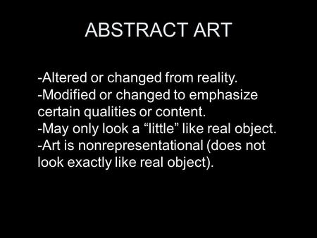 ABSTRACT ART -Altered or changed from reality. -Modified or changed to emphasize certain qualities or content. -May only look a “little” like real object.