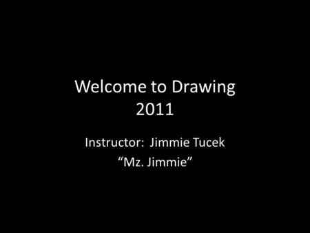 Welcome to Drawing 2011 Instructor: Jimmie Tucek “Mz. Jimmie”