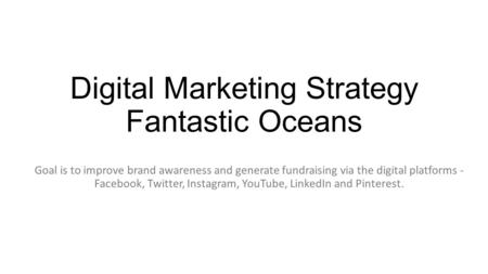 Digital Marketing Strategy Fantastic Oceans Goal is to improve brand awareness and generate fundraising via the digital platforms - Facebook, Twitter,