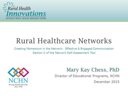 Rural Healthcare Networks Director of Educational Programs, NCHN December 2015 Mary Kay Chess, PhD Creating Momentum in the Network: Effective & Engaged.