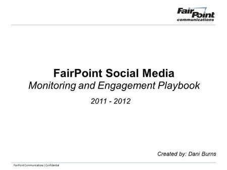 FairPoint Communications | Confidential FairPoint Social Media Monitoring and Engagement Playbook Created by: Dani Burns 2011 - 2012.