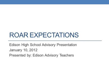 ROAR EXPECTATIONS Edison High School Advisory Presentation January 10, 2012 Presented by: Edison Advisory Teachers.