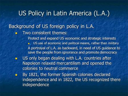 US Policy in Latin America (L.A.) Background of US foreign policy in L.A. Two consistent themes: Two consistent themes: 1. Protect and expand US economic.