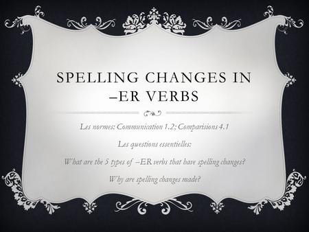 SPELLING CHANGES IN –ER VERBS Les normes: Communication 1.2; Comparisions 4.1 Les qwestions essentielles: What are the 5 types of –ER verbs that have spelling.