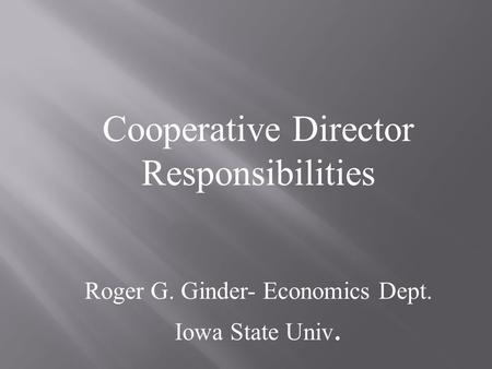 Cooperative Director Responsibilities Roger G. Ginder- Economics Dept. Iowa State Univ.