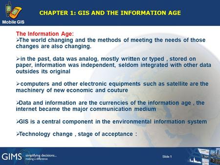 Mobile GIS CHAPTER 1: GIS AND THE INFORMATION AGE The Information Age:  The world changing and the methods of meeting the needs of those changes are also.