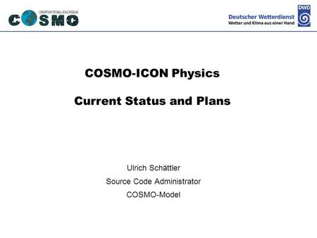 Deutscher Wetterdienst COSMO-ICON Physics Current Status and Plans Ulrich Schättler Source Code Administrator COSMO-Model.