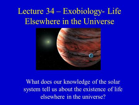 Lecture 34 – Exobiology- Life Elsewhere in the Universe What does our knowledge of the solar system tell us about the existence of life elsewhere in the.