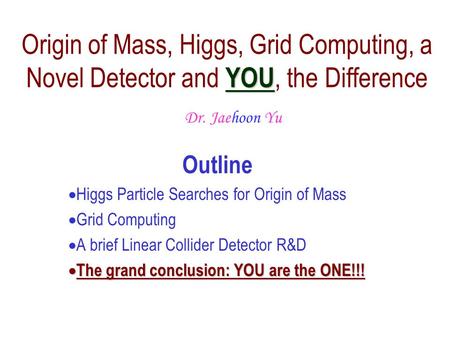 Outline  Higgs Particle Searches for Origin of Mass  Grid Computing  A brief Linear Collider Detector R&D  The  The grand conclusion: YOU are the.