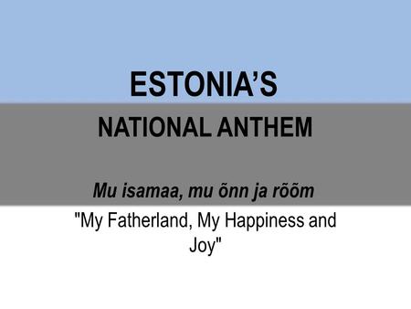 NATIONAL ANTHEM Mu isamaa, mu õnn ja rõõm My Fatherland, My Happiness and Joy ESTONIA’S.