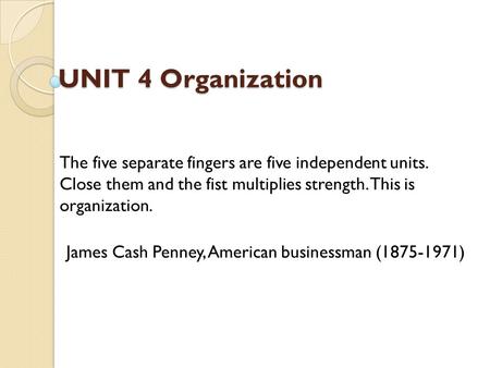 UNIT 4 Organization UNIT 4 Organization The five separate fingers are five independent units. Close them and the fist multiplies strength. This is organization.