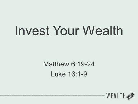 Invest Your Wealth Matthew 6:19-24 Luke 16:1-9.