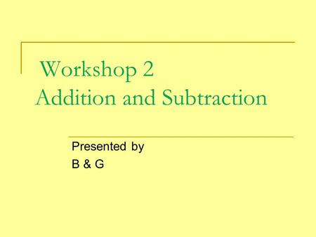 Workshop 2 Addition and Subtraction Presented by B & G.