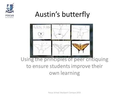 Austin’s butterfly Using the principles of peer critiquing to ensure students improve their own learning Focus School Stockport Campus 2015.