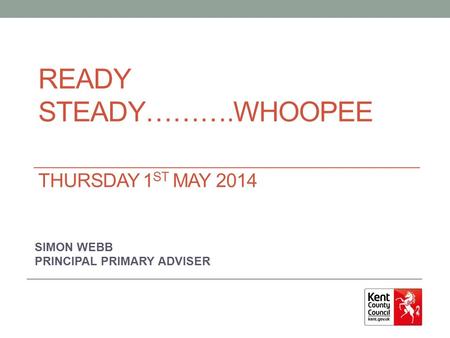 READY STEADY……….WHOOPEE THURSDAY 1 ST MAY 2014 SIMON WEBB PRINCIPAL PRIMARY ADVISER.