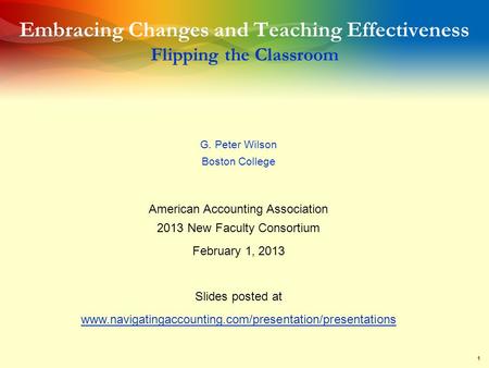 1 Embracing Changes and Teaching Effectiveness Flipping the Classroom G. Peter Wilson Boston College American Accounting Association 2013 New Faculty Consortium.