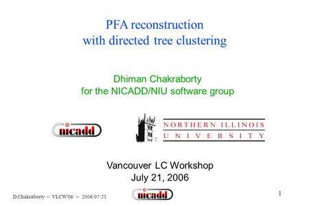 1 D.Chakraborty – VLCW'06 – 2006/07/21 PFA reconstruction with directed tree clustering Dhiman Chakraborty for the NICADD/NIU software group Vancouver.