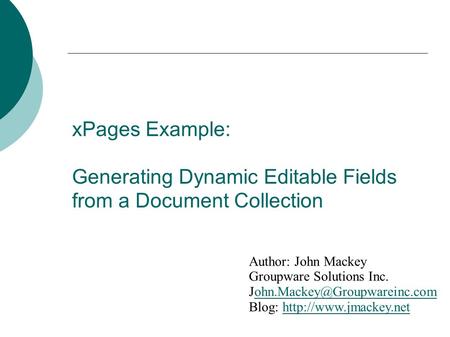 XPages Example: Generating Dynamic Editable Fields from a Document Collection Author: John Mackey Groupware Solutions Inc. John.Mackey@Groupwareinc.com.