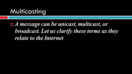 Multicasting  A message can be unicast, multicast, or broadcast. Let us clarify these terms as they relate to the Internet.