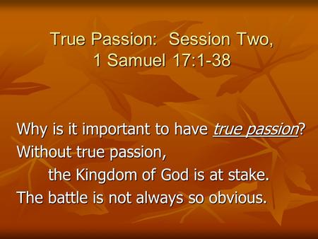 True Passion: Session Two, 1 Samuel 17:1-38 Why is it important to have true passion? Without true passion, the Kingdom of God is at stake. The battle.