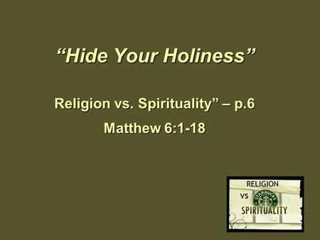 “Hide Your Holiness” Religion vs. Spirituality” – p.6 Matthew 6:1-18.