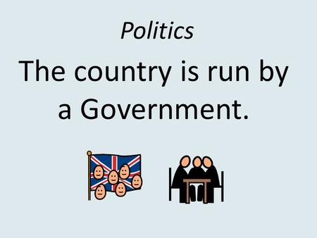 Politics The country is run by a Government.. The Government Run the Country. The Government make the law. The Police make sure that the law is not broken.