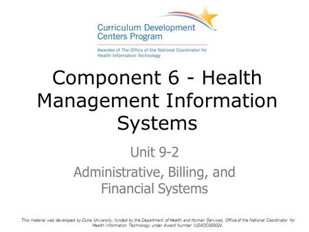 Component 6 - Health Management Information Systems Unit 9-2 Administrative, Billing, and Financial Systems This material was developed by Duke University,