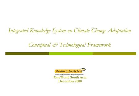 Integrated Knowledge System on Climate Change Adaptation Conceptual & Technological Framework OneWorld South Asia December 2008.