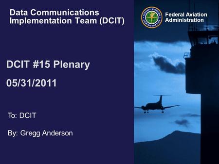 Federal Aviation Administration Data Communications Implementation Team (DCIT) DCIT #15 Plenary 05/31/2011 To: DCIT By: Gregg Anderson.