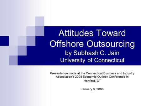 Attitudes Toward Offshore Outsourcing by Subhash C. Jain University of Connecticut Presentation made at the Connecticut Business and Industry Association’s.