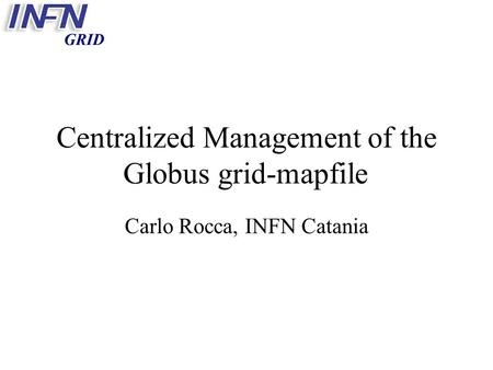 GRID Centralized Management of the Globus grid-mapfile Carlo Rocca, INFN Catania.