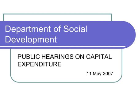 Department of Social Development PUBLIC HEARINGS ON CAPITAL EXPENDITURE 11 May 2007.