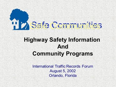 Safe Communities Highway Safety Information And Community Programs International Traffic Records Forum August 5, 2002 Orlando, Florida.