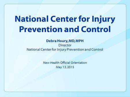 New Health Official Orientation May 13, 2015 National Center for Injury Prevention and Control Debra Houry, MD, MPH Director National Center for Injury.