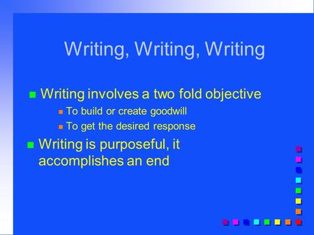 Writing, Writing, Writing n Writing involves a two fold objective n To build or create goodwill n To get the desired response n Writing is purposeful,