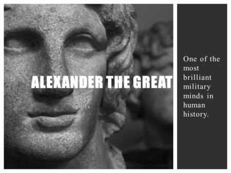 One of the most brilliant military minds in human history. ALEXANDER THE GREAT.