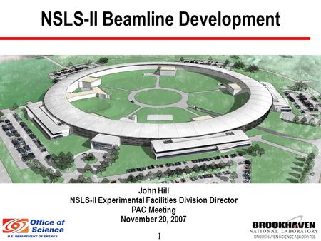 1 BROOKHAVEN SCIENCE ASSOCIATES NSLS-II Beamline Development John Hill NSLS-II Experimental Facilities Division Director PAC Meeting November 20, 2007.